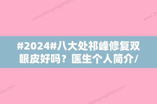 #2024#八大处祁峰修复双眼皮好吗？医生个人简介/坐诊医院介绍/价格表