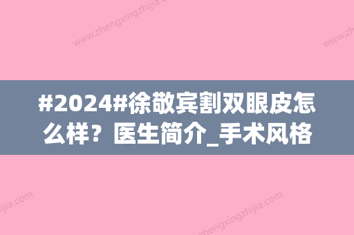 #2024#徐敬宾割双眼皮怎么样？医生简介_手术风格案例_坐诊医院介绍