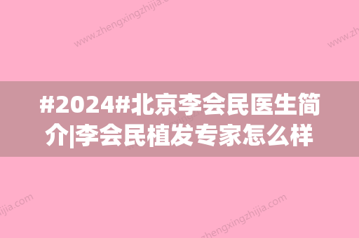 #2024#北京李会民医生简介|李会民植发专家怎么样？口碑资料、发际线植发案例