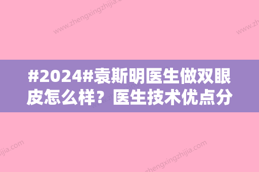 #2024#袁斯明医生做双眼皮怎么样？医生技术优点分析/全切双眼皮案例对比