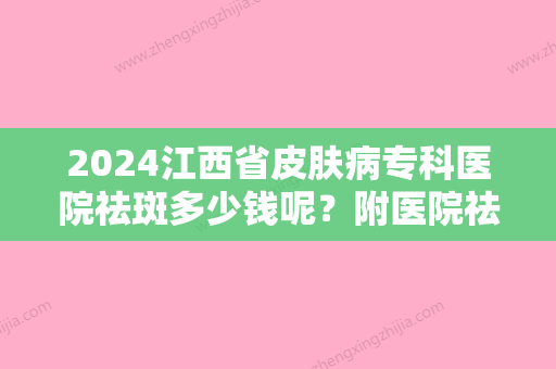 2024江西省皮肤病专科医院祛斑多少钱呢？附医院祛斑真实案例分享！