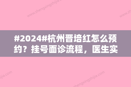 #2024#杭州晋培红怎么预约？挂号面诊流程，医生实力亮点，网友术后评价公开~