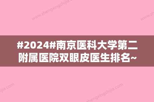 #2024#南京医科大学第二附属医院双眼皮医生排名~李昌医生开诊、案例详情公布