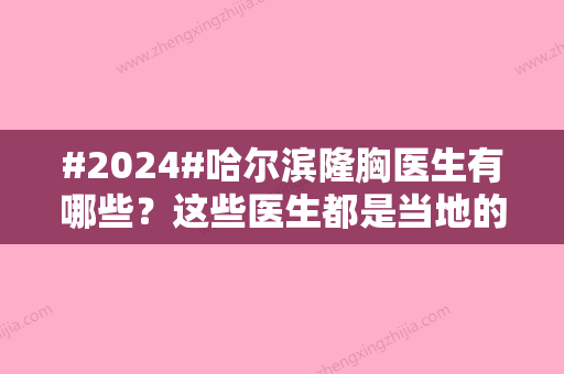 #2024#哈尔滨隆胸医生有哪些？这些医生都是当地的口碑甄选