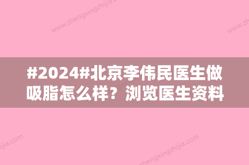 #2024#北京李伟民医生做吸脂怎么样？浏览医生资料	，技术口碑综合比较