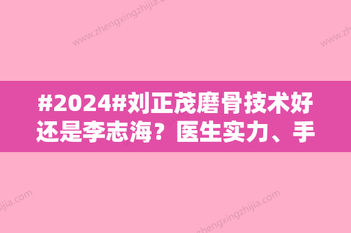 #2024#刘正茂磨骨技术好还是李志海？医生实力、手术风格等对比