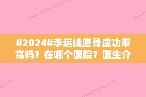 #2024#李运峰磨骨成功率高吗？在哪个医院？医生介绍&磨骨价格表