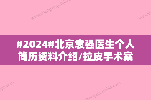 #2024#北京袁强医生个人简历资料介绍/拉皮手术案例/项目科普