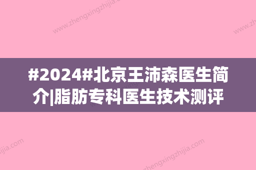 #2024#北京王沛森医生简介|脂肪专科医生技术测评，附脂肪填充面部案例