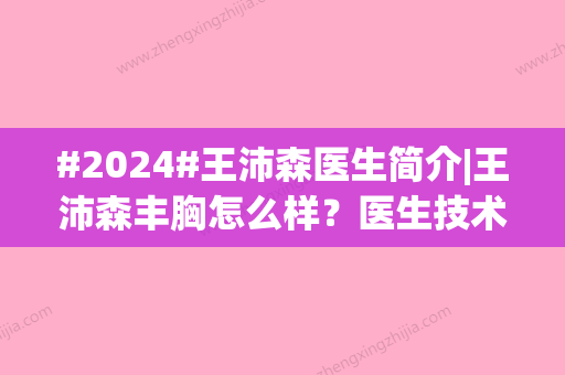 #2024#王沛森医生简介|王沛森丰胸怎么样？医生技术精湛	，在北京京韩坐诊