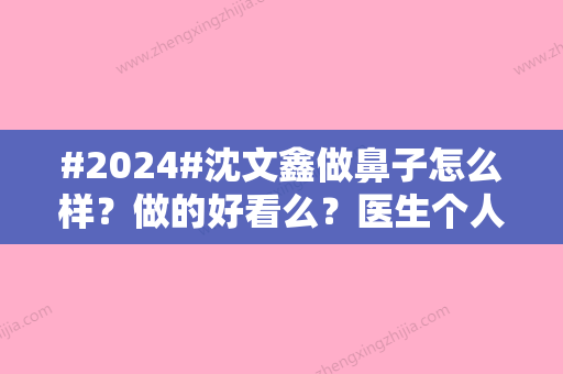 #2024#沈文鑫做鼻子怎么样？做的好看么？医生个人简介&手术案例分享