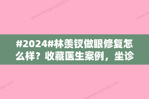 #2024#林羡钗做眼修复怎么样？收藏医生案例，坐诊医院详情