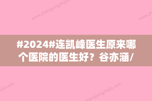 #2024#连凯峰医生原来哪个医院的医生好？谷亦涵/韩兴斌等医生技术测评/附价格表