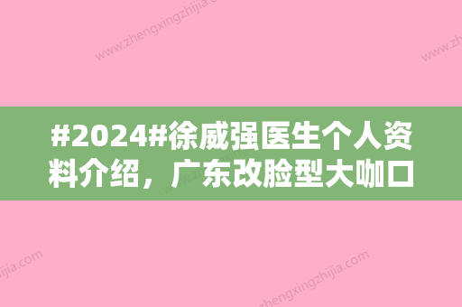 #2024#徐威强医生个人资料介绍，广东改脸型大咖口碑技术评价	，附价格