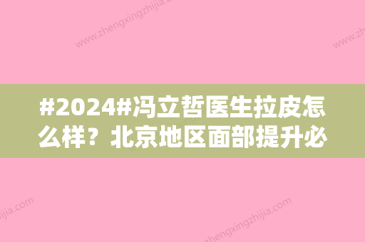 #2024#冯立哲医生拉皮怎么样？北京地区面部提升必看专家之一！实力水平解释