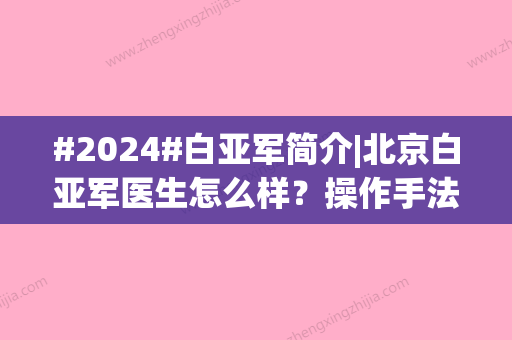 #2024#白亚军简介|北京白亚军医生怎么样？操作手法精准，附注射隆鼻案例！