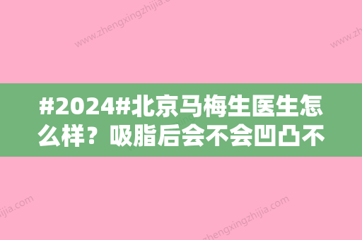 #2024#北京马梅生医生怎么样？吸脂后会不会凹凸不平？技术评价、案例展示！