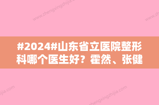 #2024#山东省立医院整形科哪个医生好？霍然、张健、薛峰等咨询量较大