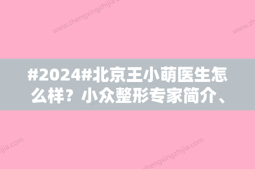 #2024#北京王小萌医生怎么样？小众整形专家简介、脂肪填充鼻部案例图赏析！