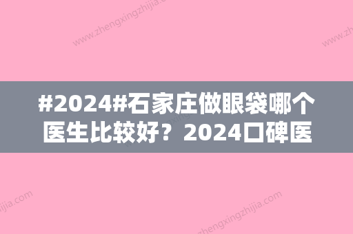 #2024#石家庄做眼袋哪个医生比较好？2024口碑医生名单详情