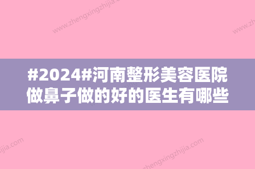 #2024#河南整形美容医院做鼻子做的好的医生有哪些？胡志成、刘文慧一直开诊