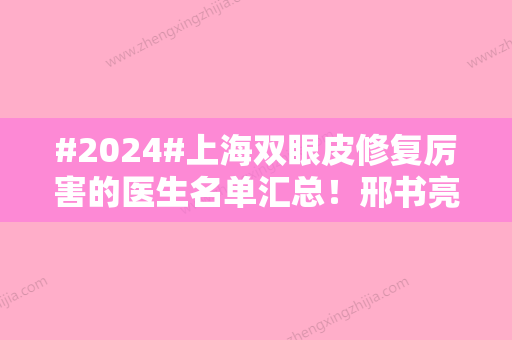 #2024#上海双眼皮修复厉害的医生名单汇总！邢书亮、张余光等名气很大