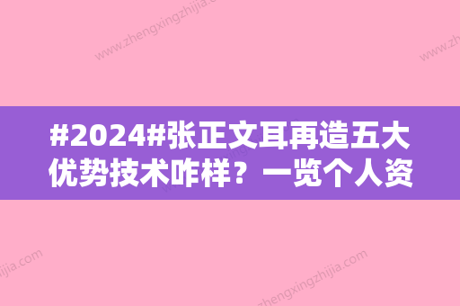 #2024#张正文耳再造五大优势技术咋样？一览个人资料\耳再造实际案例透露