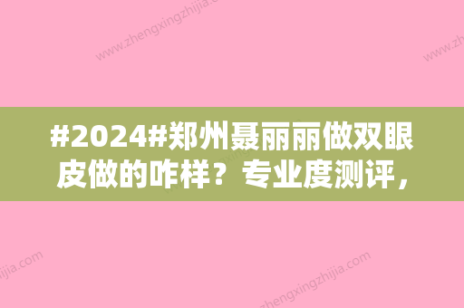 #2024#郑州聂丽丽做双眼皮做的咋样？专业度测评，网友割双眼皮结果认证