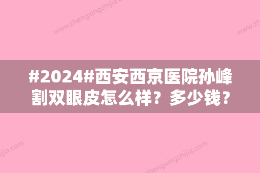 #2024#西安西京医院孙峰割双眼皮怎么样？多少钱？技术品质体察，收费7800元起