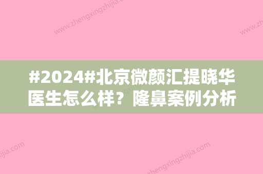 #2024#北京微颜汇提晓华医生怎么样？隆鼻案例分析，2024医院咨询更新