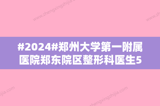 #2024#郑州大学第一附属医院郑东院区整形科医生5位介绍！擅长项目对比~