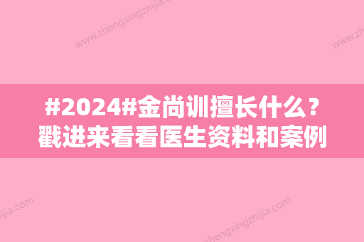 #2024#金尚训擅长什么？戳进来看看医生资料和案例分享