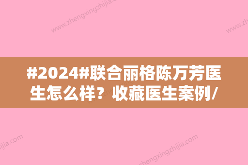 #2024#联合丽格陈万芳医生怎么样？收藏医生案例/坐诊医院介绍