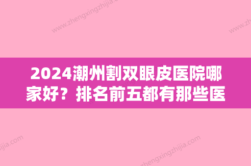 2024潮州割双眼皮医院哪家好？排名前五都有那些医院？医院详情介绍