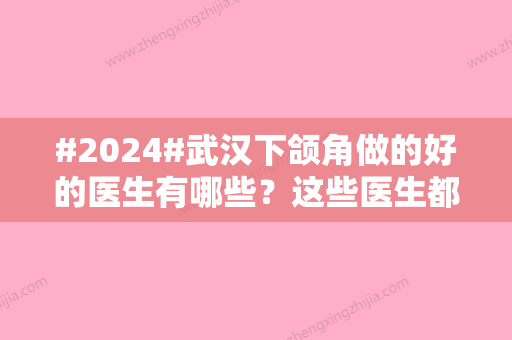 #2024#武汉下颌角做的好的医生有哪些？这些医生都是口碑甄选