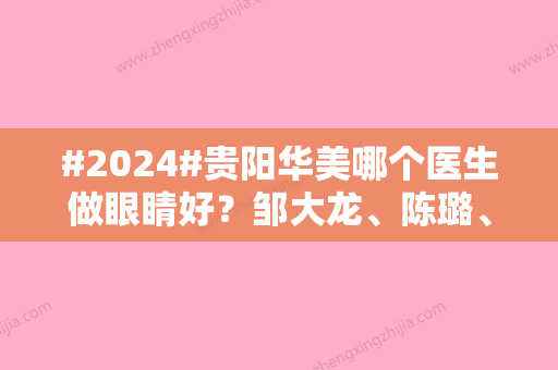 #2024#贵阳华美哪个医生做眼睛好？邹大龙、陈璐、赵元杰，人气专家实力PK