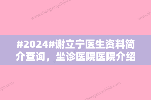 #2024#谢立宁医生资料简介查询，坐诊医院医院介绍/自体脂肪全脸填充案例