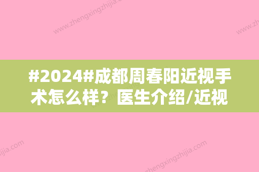 #2024#成都周春阳近视手术怎么样？医生介绍/近视眼手术案例/口碑评价