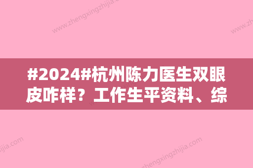 #2024#杭州陈力医生双眼皮咋样？工作生平资料、综合经验与网友案例实测结果