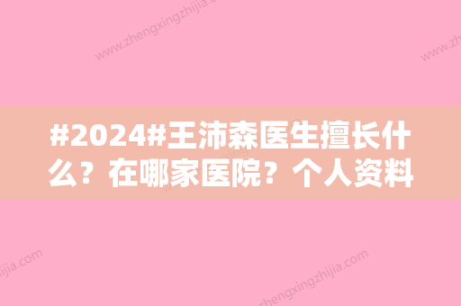 #2024#王沛森医生擅长什么？在哪家医院？个人资料公布、下颌角整形案例