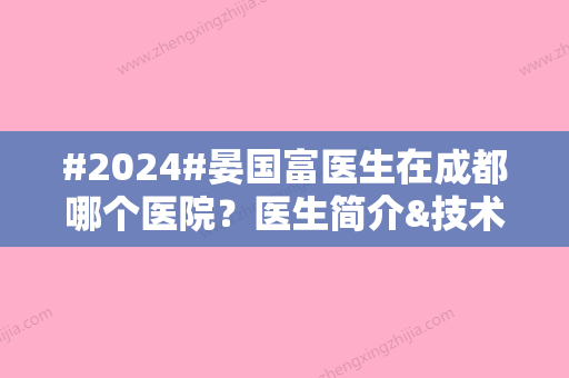 #2024#晏国富医生在成都哪个医院？医生简介&技术优势&收费价格表一览