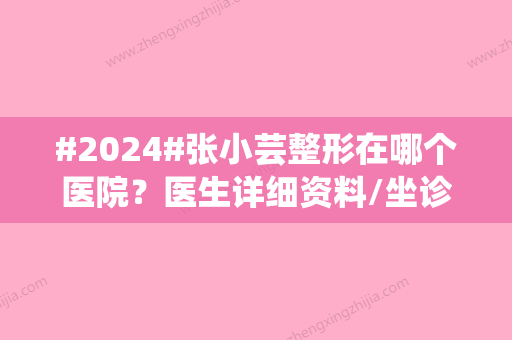 #2024#张小芸整形在哪个医院？医生详细资料/坐诊医院介绍/玻尿酸丰太阳穴案例