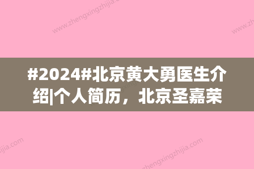 #2024#北京黄大勇医生介绍|个人简历，北京圣嘉荣坐诊，下颌角案例多！