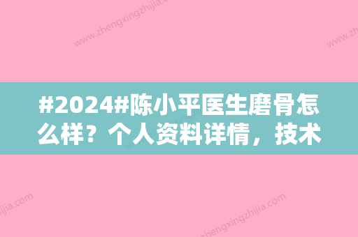 #2024#陈小平医生磨骨怎么样？个人资料详情，技术亮点介绍，术前避坑课堂~