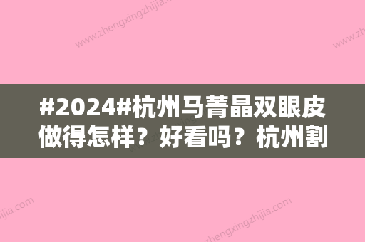 #2024#杭州马菁晶双眼皮做得怎样？好看吗？杭州割双眼皮必看医生系列