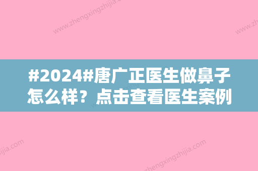 #2024#唐广正医生做鼻子怎么样？点击查看医生案例，坐诊医院简介