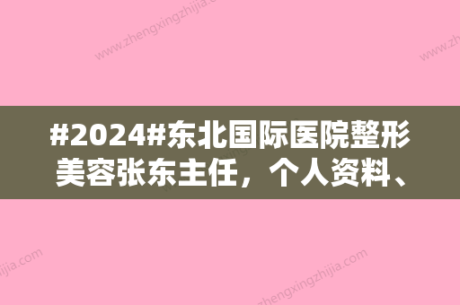 #2024#东北国际医院整形美容张东主任，个人资料、技术优势等揭晓