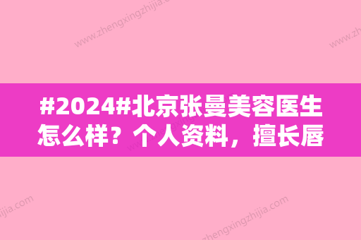 #2024#北京张曼美容医生怎么样？个人资料	，擅长唇部整形与人中缩短手术