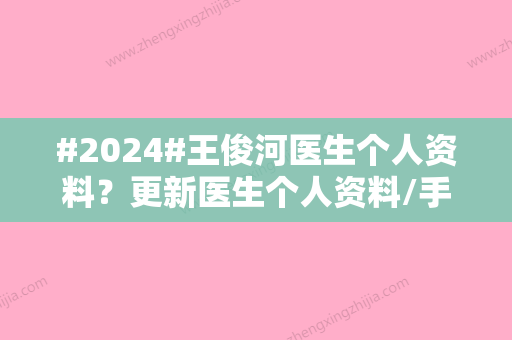 #2024#王俊河医生个人资料？更新医生个人资料/手术案例分享