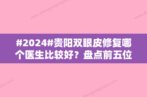 #2024#贵阳双眼皮修复哪个医生比较好？盘点前五位医生排名